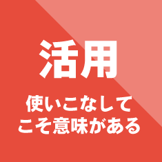 【活用】使いこなしてこそ意味がある